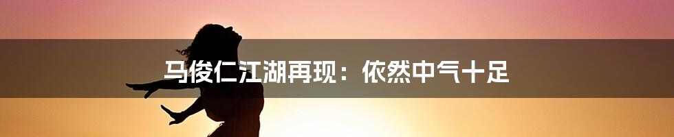 马俊仁江湖再现：依然中气十足