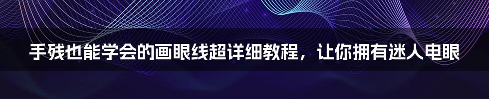 手残也能学会的画眼线超详细教程，让你拥有迷人电眼