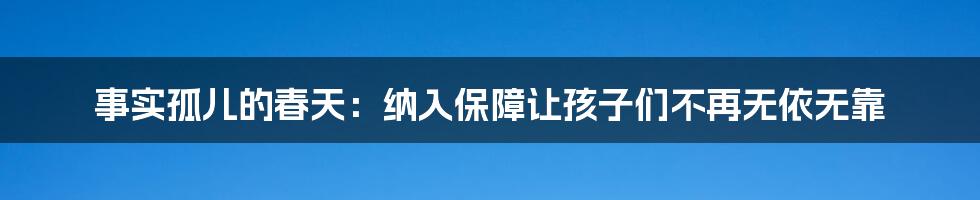 事实孤儿的春天：纳入保障让孩子们不再无依无靠