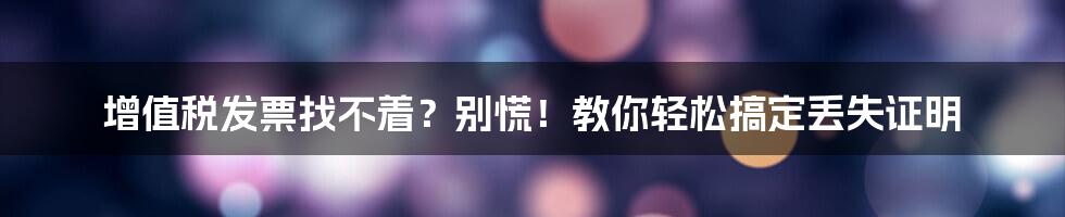 增值税发票找不着？别慌！教你轻松搞定丢失证明