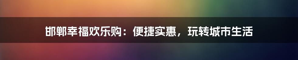 邯郸幸福欢乐购：便捷实惠，玩转城市生活