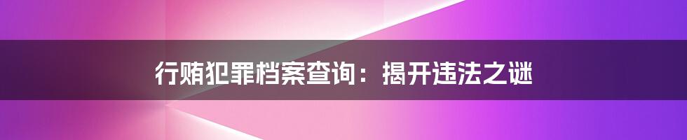 行贿犯罪档案查询：揭开违法之谜