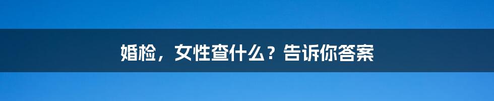 婚检，女性查什么？告诉你答案