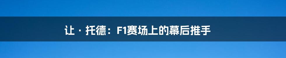 让·托德：F1赛场上的幕后推手