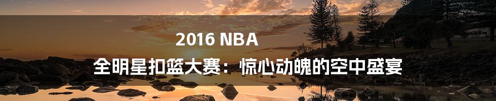 2016 NBA 全明星扣篮大赛：惊心动魄的空中盛宴