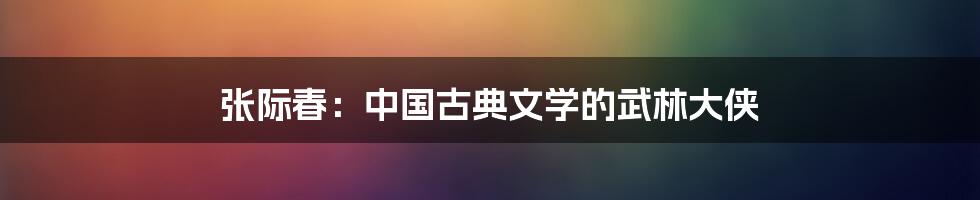 张际春：中国古典文学的武林大侠