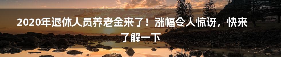 2020年退休人员养老金来了！涨幅令人惊讶，快来了解一下