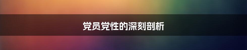 党员党性的深刻剖析