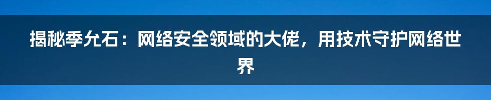 揭秘季允石：网络安全领域的大佬，用技术守护网络世界