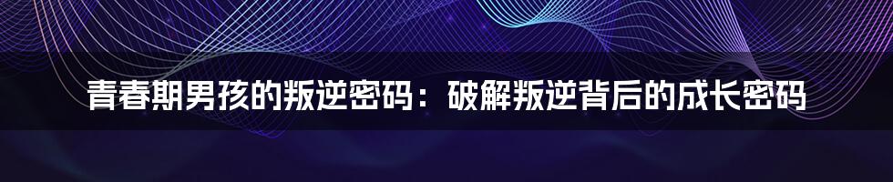 青春期男孩的叛逆密码：破解叛逆背后的成长密码