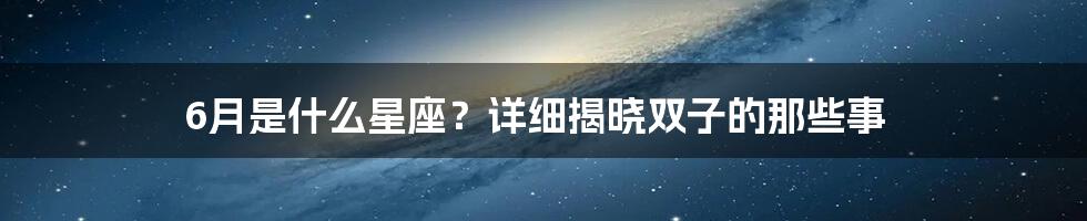 6月是什么星座？详细揭晓双子的那些事