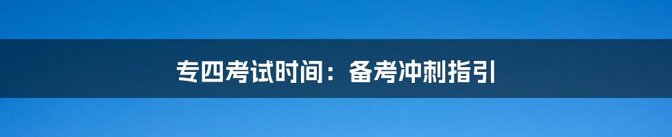 专四考试时间：备考冲刺指引