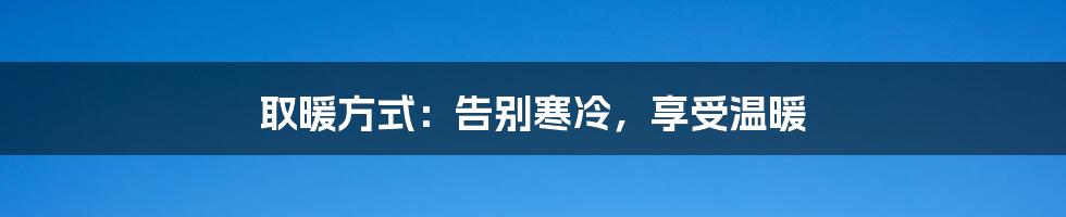 取暖方式：告别寒冷，享受温暖