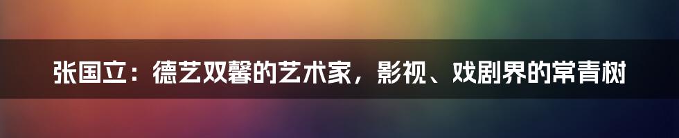 张国立：德艺双馨的艺术家，影视、戏剧界的常青树