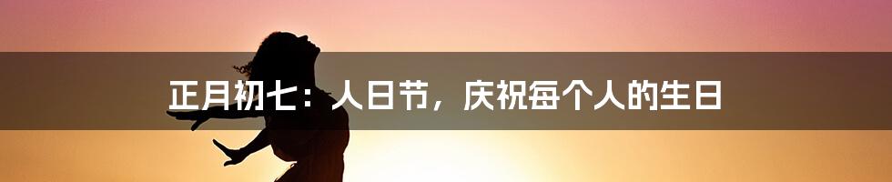 正月初七：人日节，庆祝每个人的生日