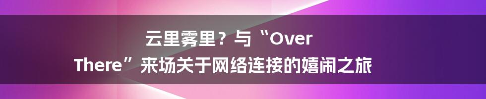 云里雾里？与“Over There”来场关于网络连接的嬉闹之旅