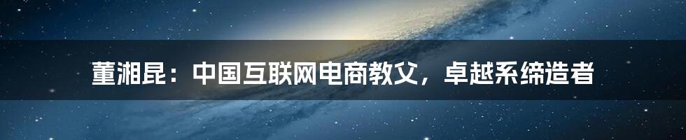 董湘昆：中国互联网电商教父，卓越系缔造者