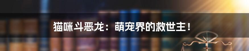 猫咪斗恶龙：萌宠界的救世主！