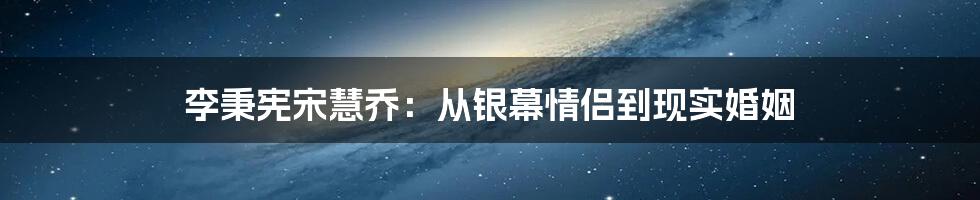 李秉宪宋慧乔：从银幕情侣到现实婚姻