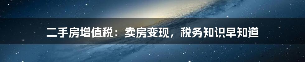 二手房增值税：卖房变现，税务知识早知道