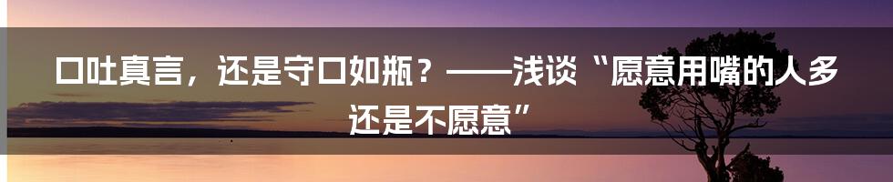 口吐真言，还是守口如瓶？——浅谈“愿意用嘴的人多还是不愿意”