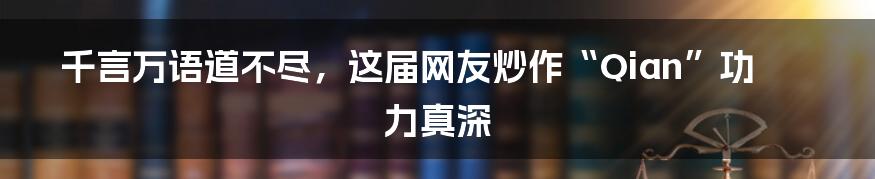 千言万语道不尽，这届网友炒作“Qian”功力真深