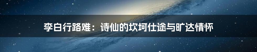 李白行路难：诗仙的坎坷仕途与旷达情怀