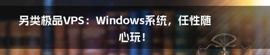 另类极品VPS：Windows系统，任性随心玩！