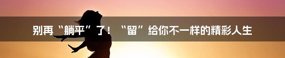 别再“躺平”了！“留”给你不一样的精彩人生