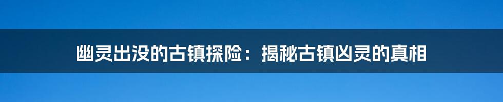 幽灵出没的古镇探险：揭秘古镇凶灵的真相