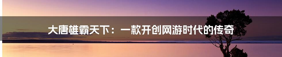 大唐雄霸天下：一款开创网游时代的传奇