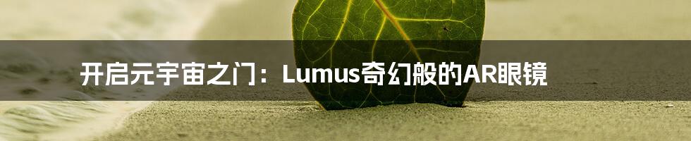 开启元宇宙之门：Lumus奇幻般的AR眼镜