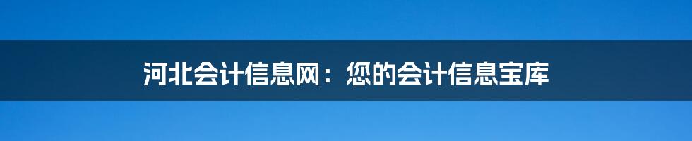 河北会计信息网：您的会计信息宝库