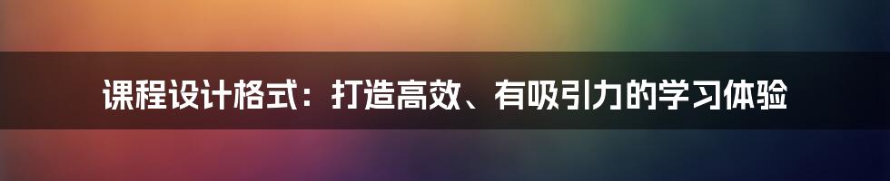 课程设计格式：打造高效、有吸引力的学习体验