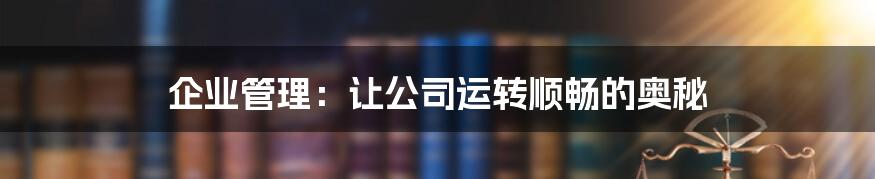 企业管理：让公司运转顺畅的奥秘