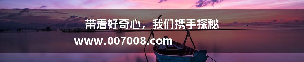 带着好奇心，我们携手探秘 www.007008.com