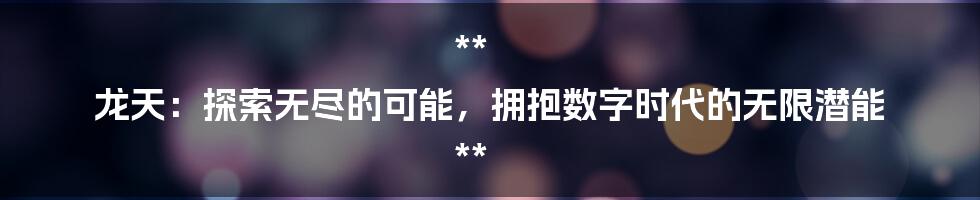 **
龙天：探索无尽的可能，拥抱数字时代的无限潜能

**