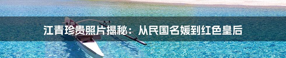 江青珍贵照片揭秘：从民国名媛到红色皇后