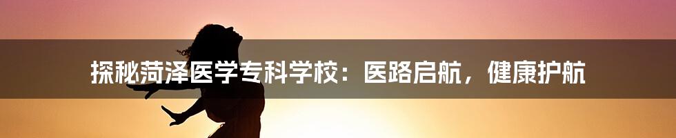 探秘菏泽医学专科学校：医路启航，健康护航