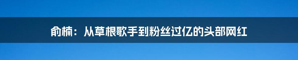 俞楠：从草根歌手到粉丝过亿的头部网红