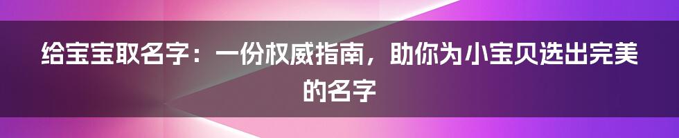 给宝宝取名字：一份权威指南，助你为小宝贝选出完美的名字