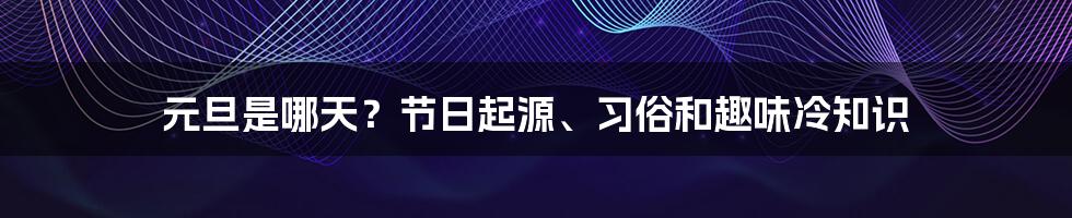 元旦是哪天？节日起源、习俗和趣味冷知识