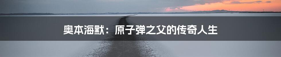 奥本海默：原子弹之父的传奇人生