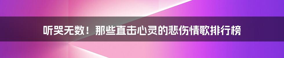 听哭无数！那些直击心灵的悲伤情歌排行榜