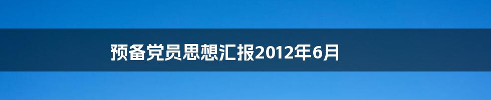 预备党员思想汇报2012年6月