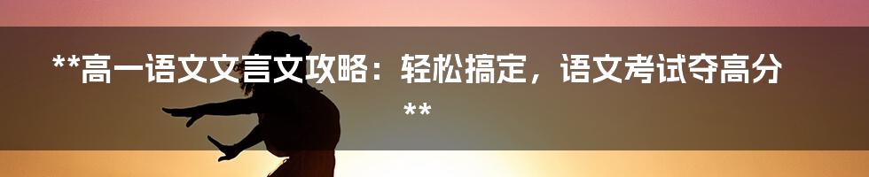 **高一语文文言文攻略：轻松搞定，语文考试夺高分**