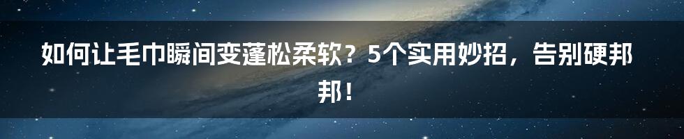 如何让毛巾瞬间变蓬松柔软？5个实用妙招，告别硬邦邦！