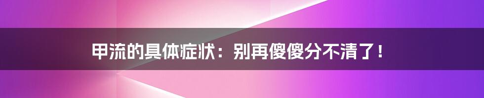 甲流的具体症状：别再傻傻分不清了！