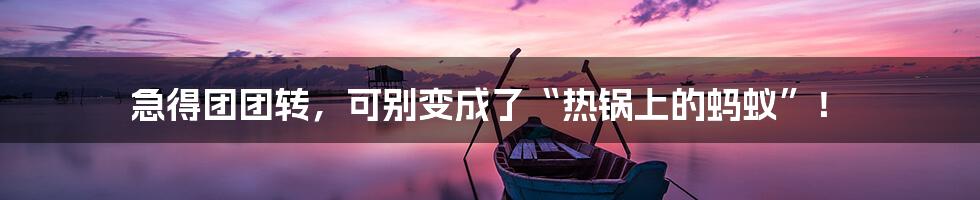 急得团团转，可别变成了“热锅上的蚂蚁”！