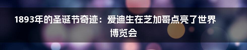 1893年的圣诞节奇迹：爱迪生在芝加哥点亮了世界博览会